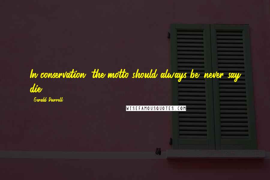 Gerald Durrell Quotes: In conservation, the motto should always be 'never say die'.