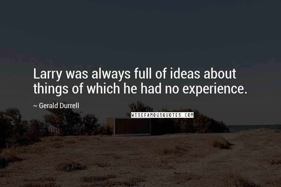 Gerald Durrell Quotes: Larry was always full of ideas about things of which he had no experience.