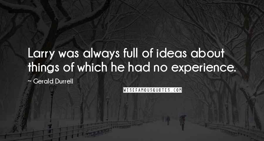 Gerald Durrell Quotes: Larry was always full of ideas about things of which he had no experience.