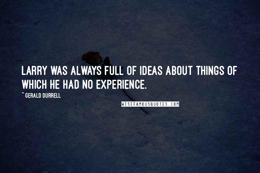 Gerald Durrell Quotes: Larry was always full of ideas about things of which he had no experience.