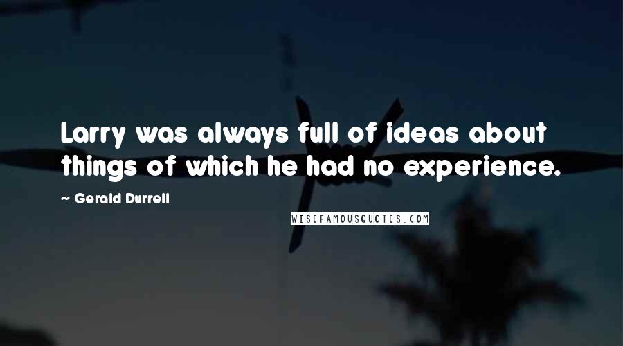 Gerald Durrell Quotes: Larry was always full of ideas about things of which he had no experience.