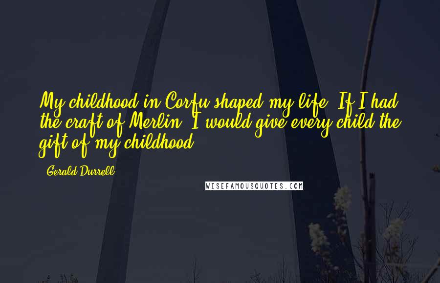 Gerald Durrell Quotes: My childhood in Corfu shaped my life. If I had the craft of Merlin, I would give every child the gift of my childhood.