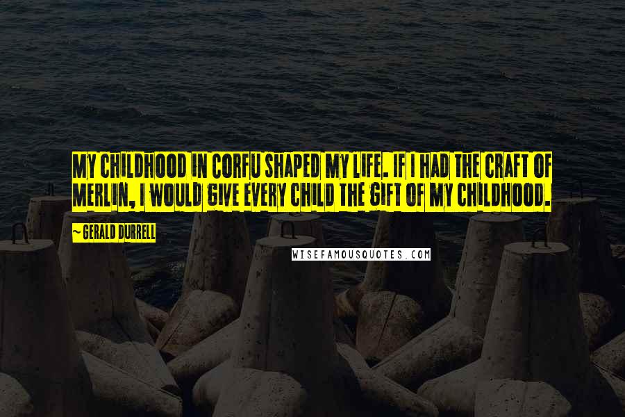 Gerald Durrell Quotes: My childhood in Corfu shaped my life. If I had the craft of Merlin, I would give every child the gift of my childhood.