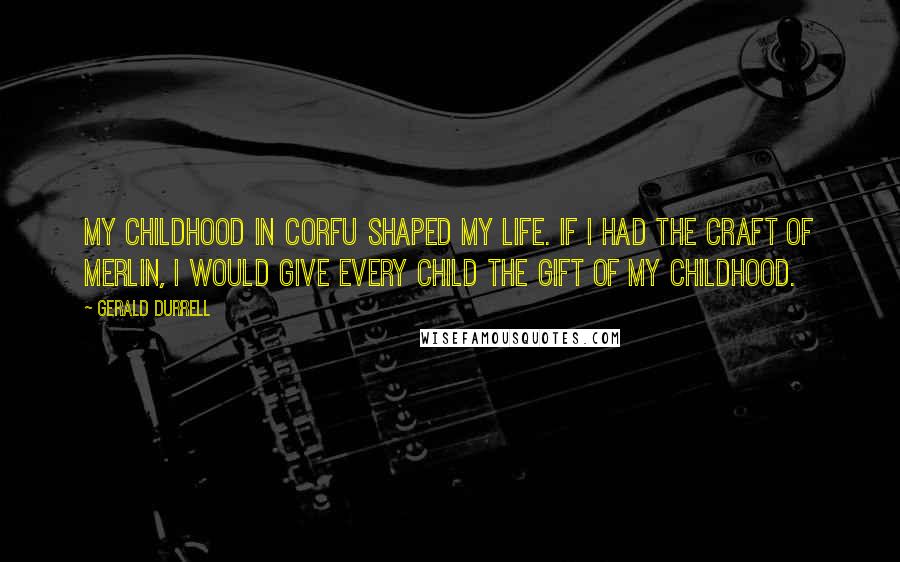 Gerald Durrell Quotes: My childhood in Corfu shaped my life. If I had the craft of Merlin, I would give every child the gift of my childhood.