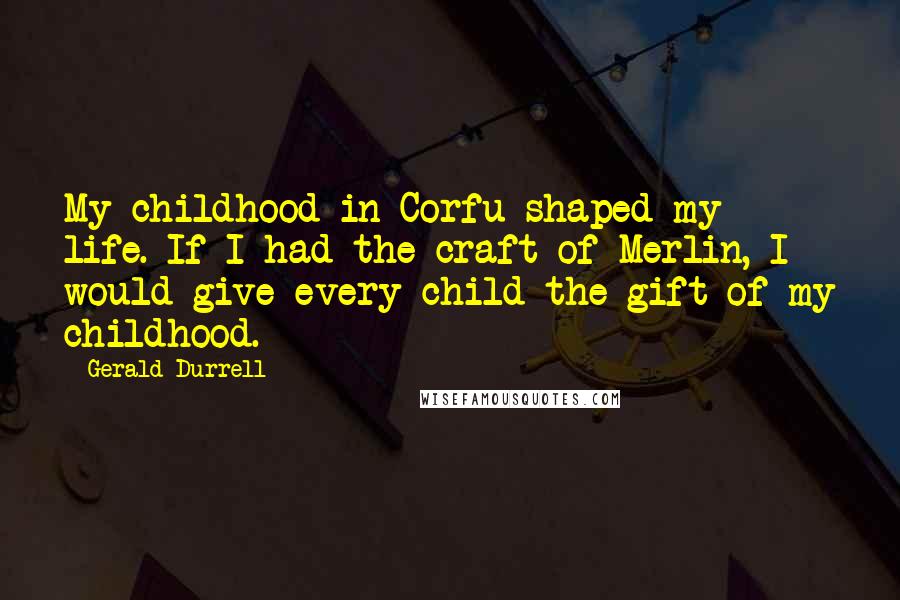 Gerald Durrell Quotes: My childhood in Corfu shaped my life. If I had the craft of Merlin, I would give every child the gift of my childhood.