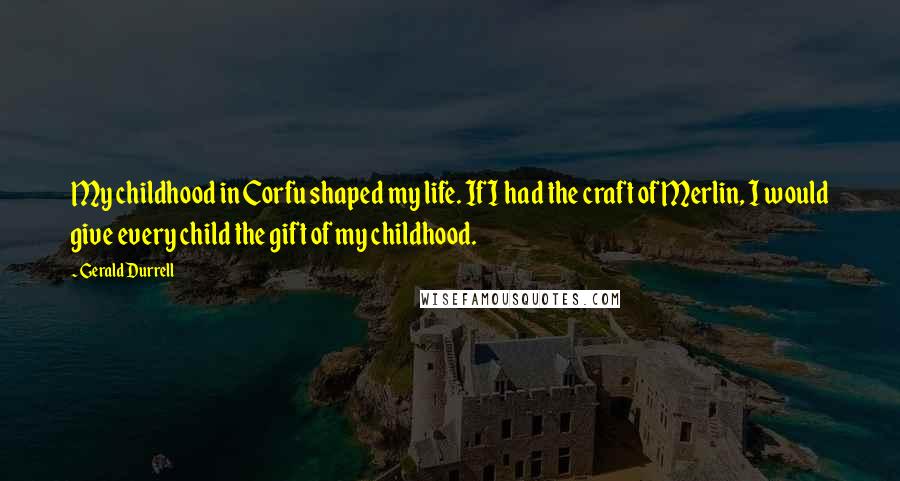 Gerald Durrell Quotes: My childhood in Corfu shaped my life. If I had the craft of Merlin, I would give every child the gift of my childhood.