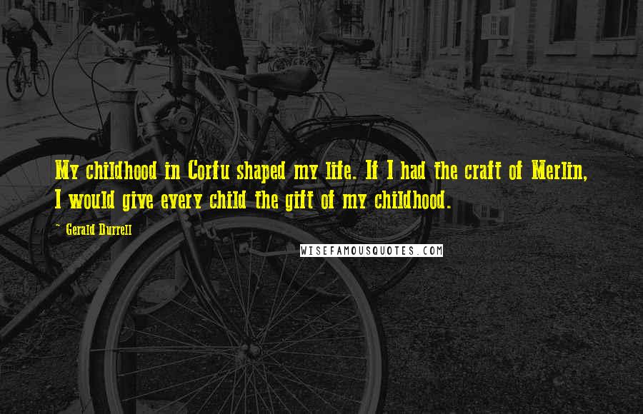 Gerald Durrell Quotes: My childhood in Corfu shaped my life. If I had the craft of Merlin, I would give every child the gift of my childhood.