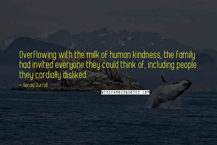 Gerald Durrell Quotes: Overflowing with the milk of human kindness, the family had invited everyone they could think of, including people they cordially disliked.