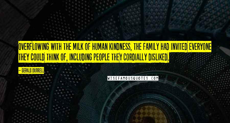 Gerald Durrell Quotes: Overflowing with the milk of human kindness, the family had invited everyone they could think of, including people they cordially disliked.