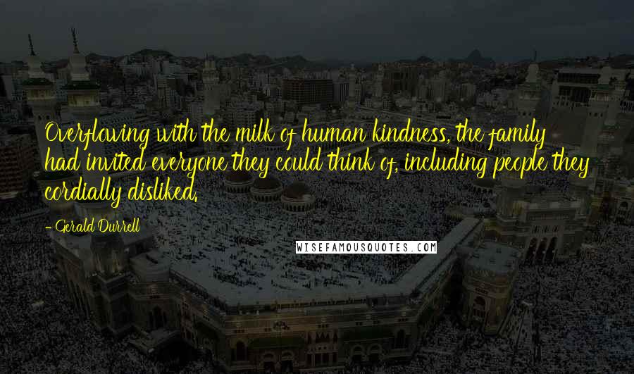 Gerald Durrell Quotes: Overflowing with the milk of human kindness, the family had invited everyone they could think of, including people they cordially disliked.