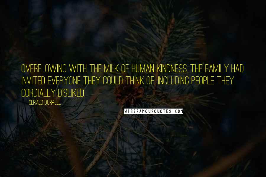 Gerald Durrell Quotes: Overflowing with the milk of human kindness, the family had invited everyone they could think of, including people they cordially disliked.