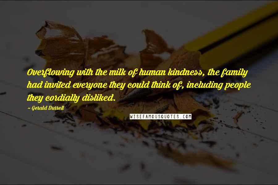 Gerald Durrell Quotes: Overflowing with the milk of human kindness, the family had invited everyone they could think of, including people they cordially disliked.