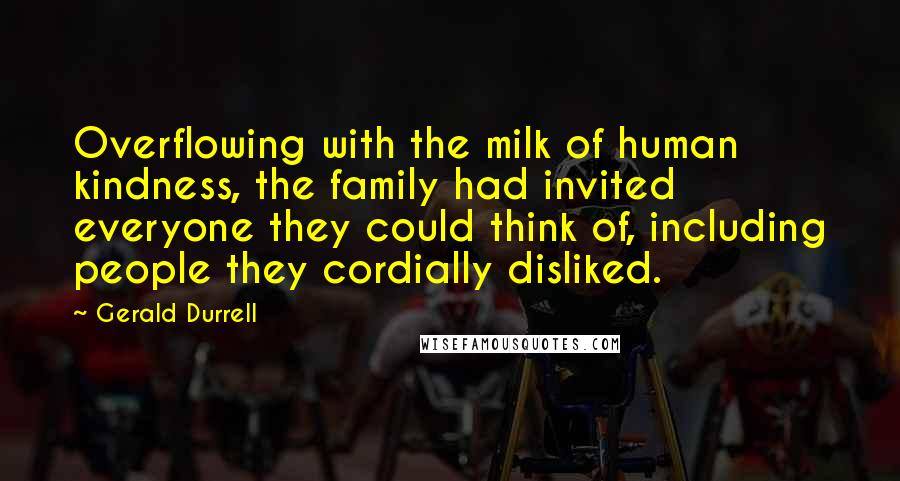 Gerald Durrell Quotes: Overflowing with the milk of human kindness, the family had invited everyone they could think of, including people they cordially disliked.