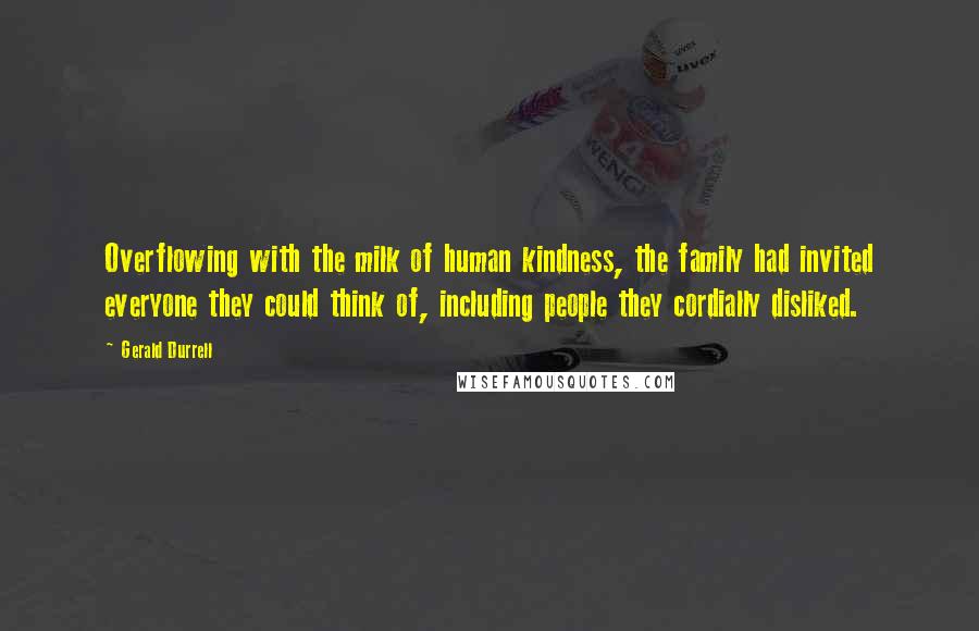 Gerald Durrell Quotes: Overflowing with the milk of human kindness, the family had invited everyone they could think of, including people they cordially disliked.
