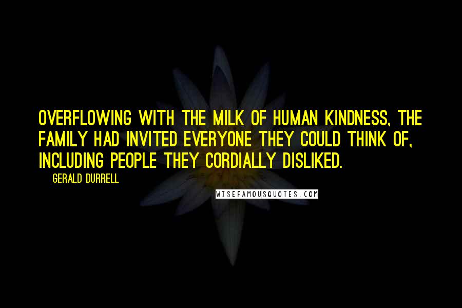 Gerald Durrell Quotes: Overflowing with the milk of human kindness, the family had invited everyone they could think of, including people they cordially disliked.