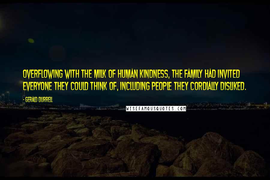 Gerald Durrell Quotes: Overflowing with the milk of human kindness, the family had invited everyone they could think of, including people they cordially disliked.