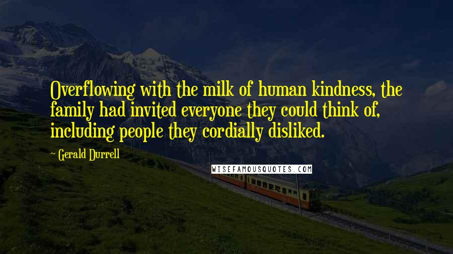 Gerald Durrell Quotes: Overflowing with the milk of human kindness, the family had invited everyone they could think of, including people they cordially disliked.