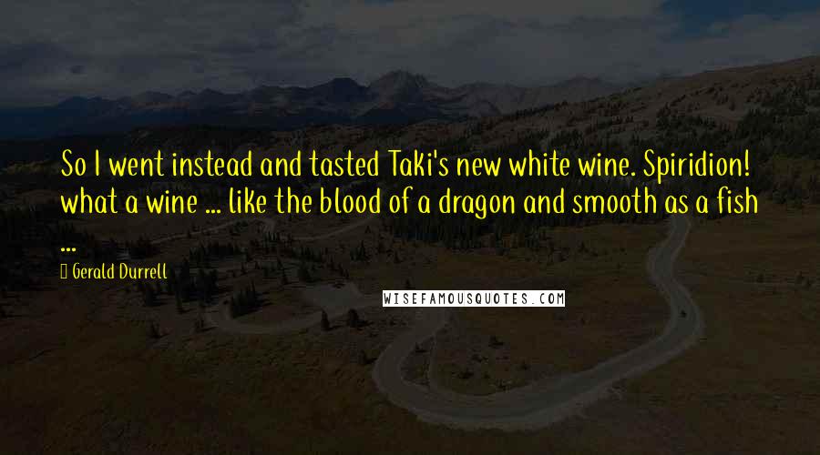 Gerald Durrell Quotes: So I went instead and tasted Taki's new white wine. Spiridion! what a wine ... like the blood of a dragon and smooth as a fish ...