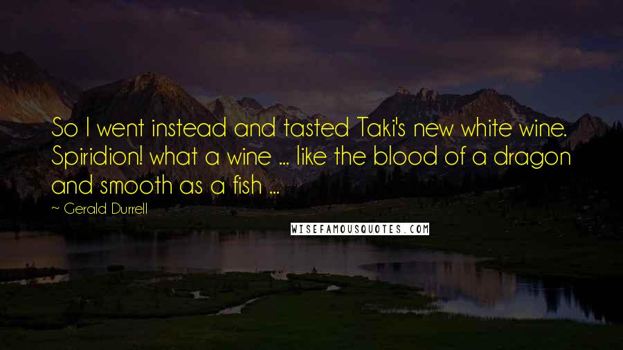 Gerald Durrell Quotes: So I went instead and tasted Taki's new white wine. Spiridion! what a wine ... like the blood of a dragon and smooth as a fish ...