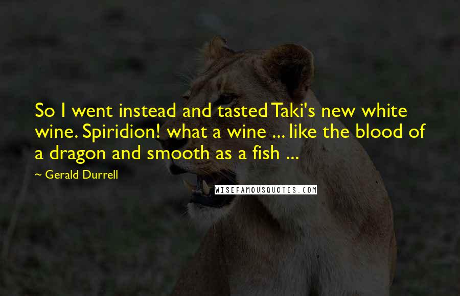 Gerald Durrell Quotes: So I went instead and tasted Taki's new white wine. Spiridion! what a wine ... like the blood of a dragon and smooth as a fish ...