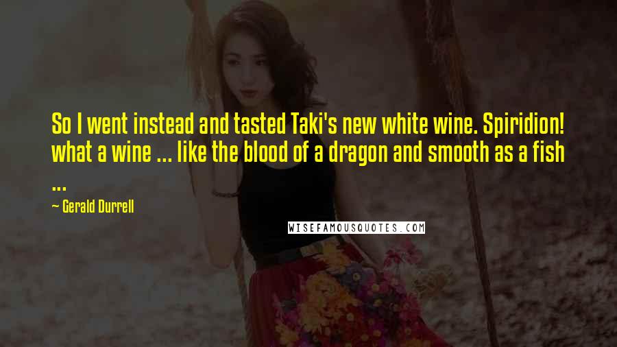 Gerald Durrell Quotes: So I went instead and tasted Taki's new white wine. Spiridion! what a wine ... like the blood of a dragon and smooth as a fish ...