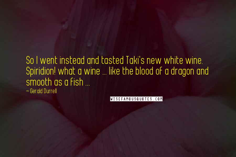 Gerald Durrell Quotes: So I went instead and tasted Taki's new white wine. Spiridion! what a wine ... like the blood of a dragon and smooth as a fish ...