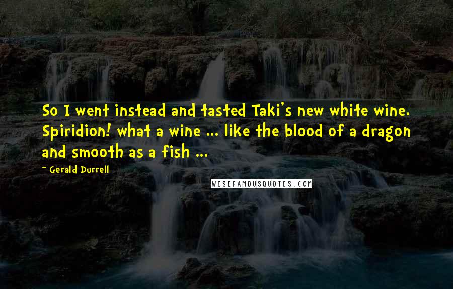 Gerald Durrell Quotes: So I went instead and tasted Taki's new white wine. Spiridion! what a wine ... like the blood of a dragon and smooth as a fish ...