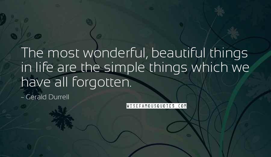 Gerald Durrell Quotes: The most wonderful, beautiful things in life are the simple things which we have all forgotten.