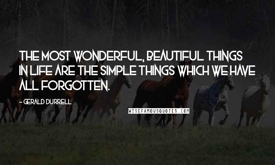 Gerald Durrell Quotes: The most wonderful, beautiful things in life are the simple things which we have all forgotten.