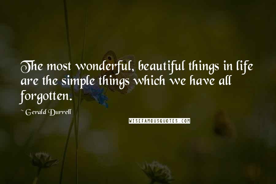 Gerald Durrell Quotes: The most wonderful, beautiful things in life are the simple things which we have all forgotten.