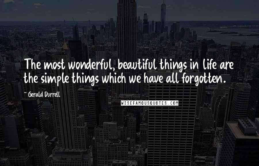 Gerald Durrell Quotes: The most wonderful, beautiful things in life are the simple things which we have all forgotten.