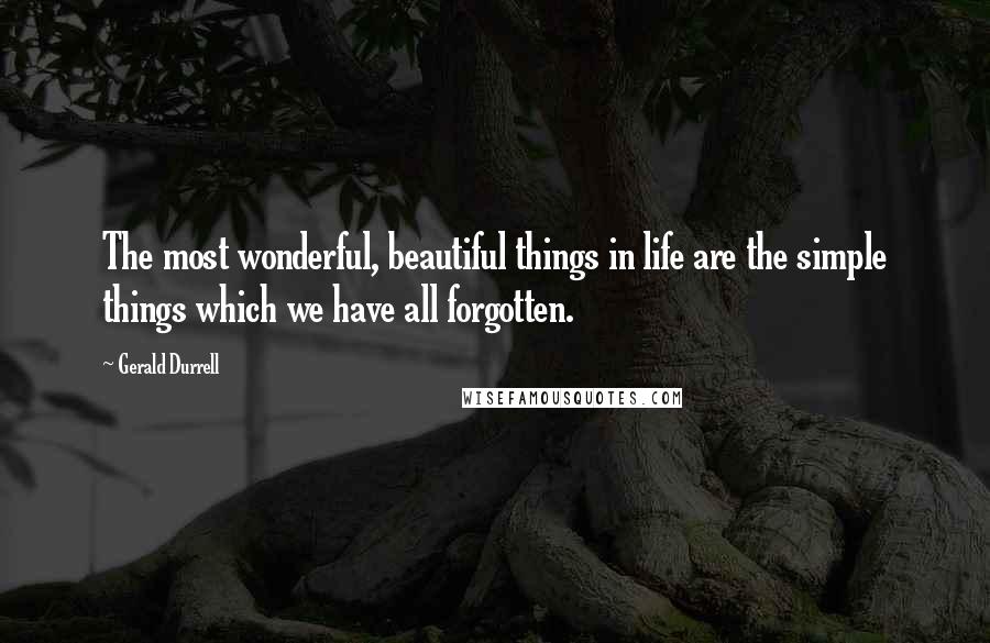 Gerald Durrell Quotes: The most wonderful, beautiful things in life are the simple things which we have all forgotten.