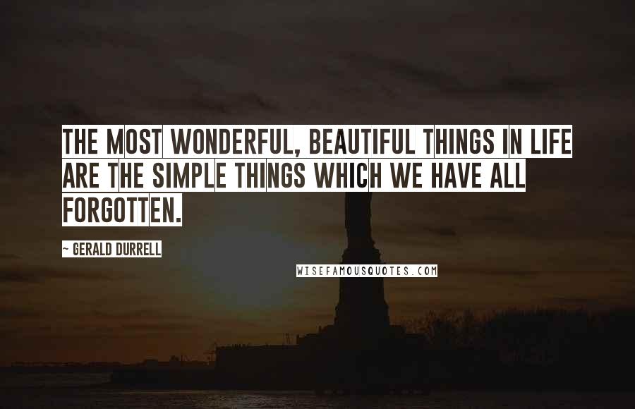 Gerald Durrell Quotes: The most wonderful, beautiful things in life are the simple things which we have all forgotten.