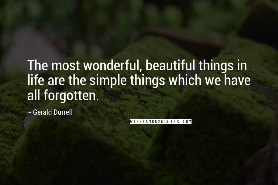 Gerald Durrell Quotes: The most wonderful, beautiful things in life are the simple things which we have all forgotten.