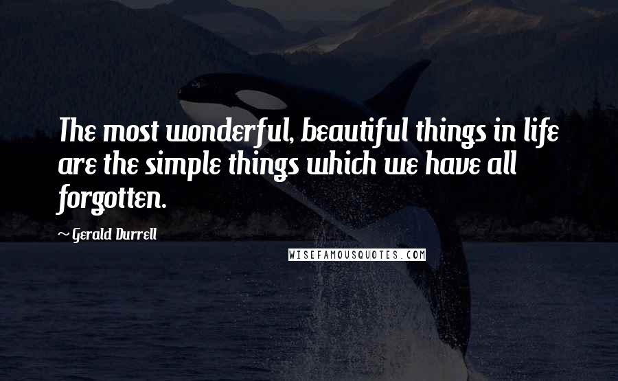 Gerald Durrell Quotes: The most wonderful, beautiful things in life are the simple things which we have all forgotten.