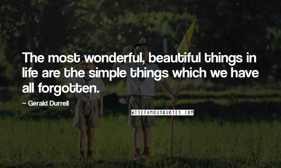 Gerald Durrell Quotes: The most wonderful, beautiful things in life are the simple things which we have all forgotten.