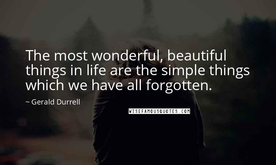 Gerald Durrell Quotes: The most wonderful, beautiful things in life are the simple things which we have all forgotten.