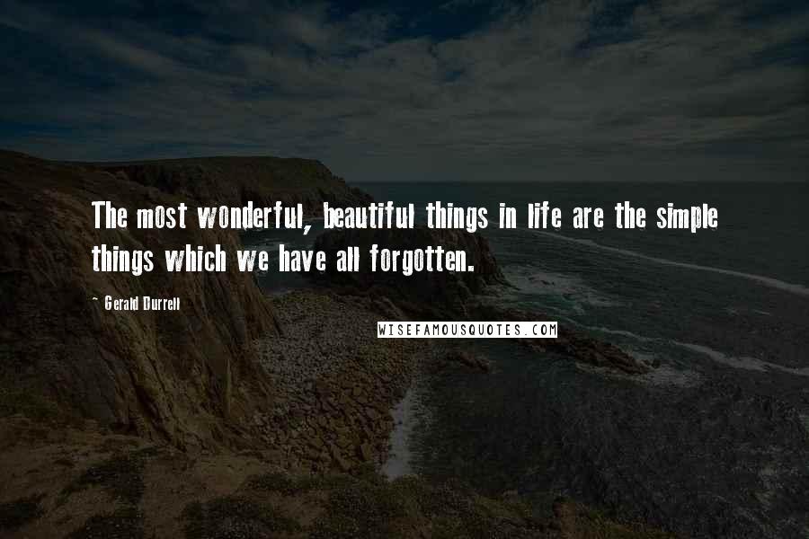 Gerald Durrell Quotes: The most wonderful, beautiful things in life are the simple things which we have all forgotten.