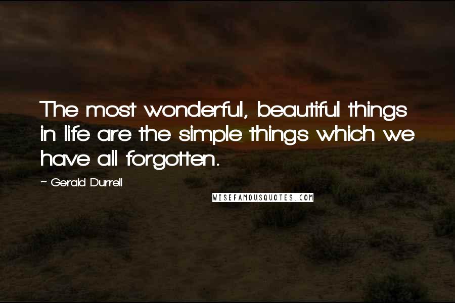 Gerald Durrell Quotes: The most wonderful, beautiful things in life are the simple things which we have all forgotten.