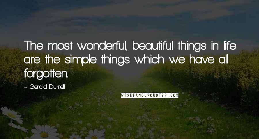 Gerald Durrell Quotes: The most wonderful, beautiful things in life are the simple things which we have all forgotten.