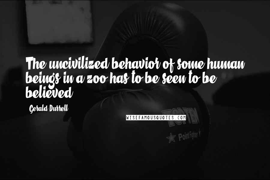 Gerald Durrell Quotes: The uncivilized behavior of some human beings in a zoo has to be seen to be believed.