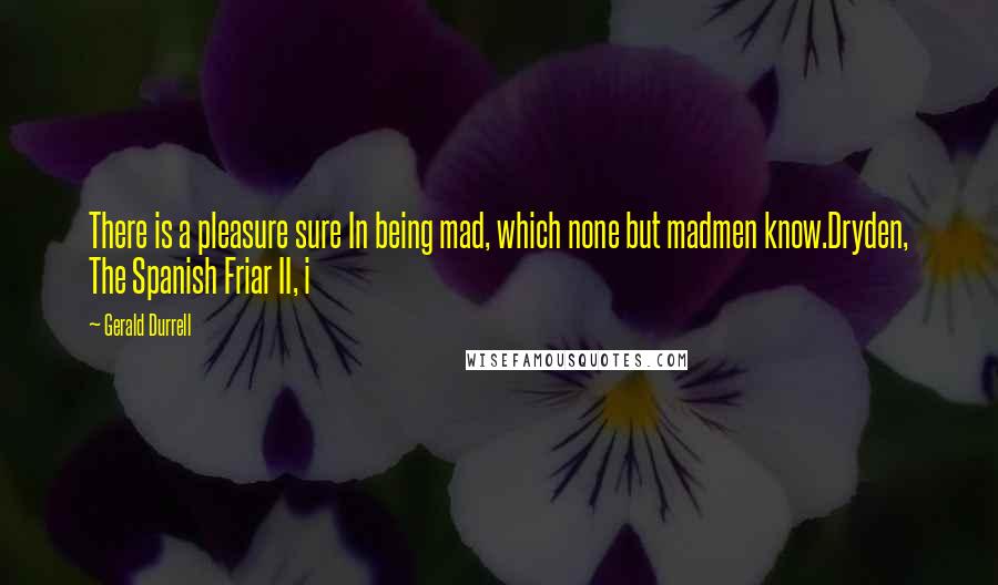 Gerald Durrell Quotes: There is a pleasure sure In being mad, which none but madmen know.Dryden, The Spanish Friar II, i