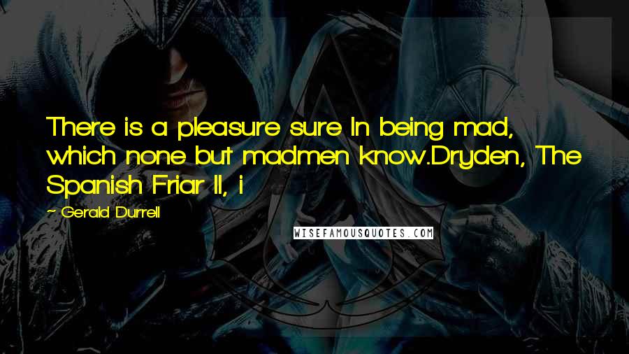 Gerald Durrell Quotes: There is a pleasure sure In being mad, which none but madmen know.Dryden, The Spanish Friar II, i