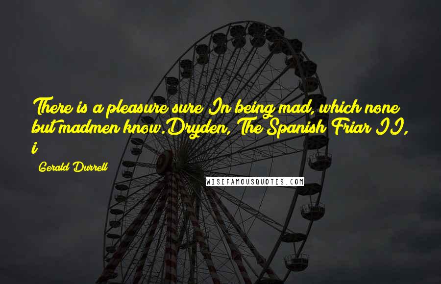 Gerald Durrell Quotes: There is a pleasure sure In being mad, which none but madmen know.Dryden, The Spanish Friar II, i