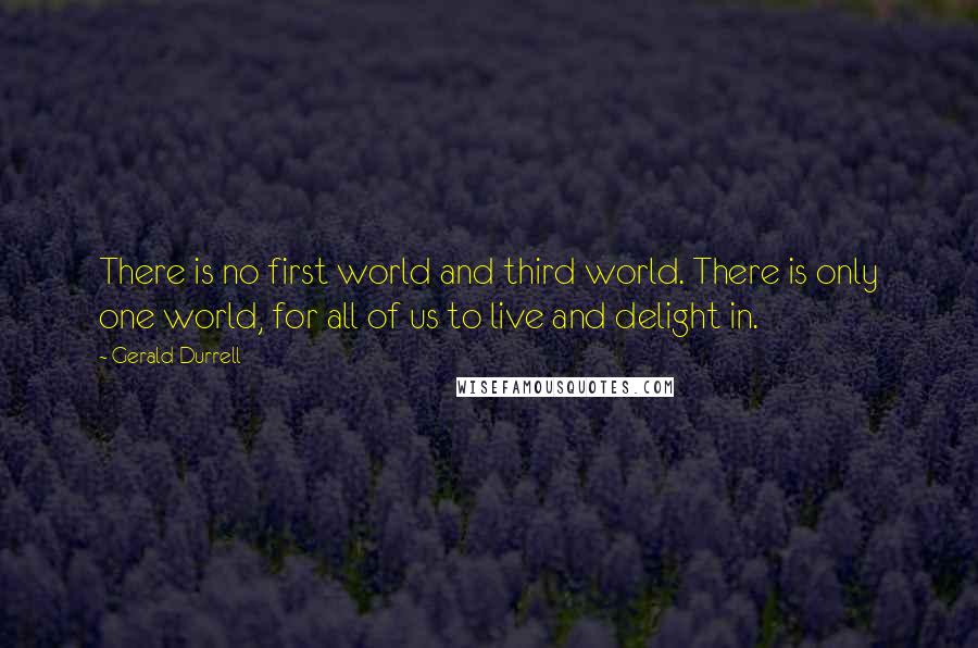 Gerald Durrell Quotes: There is no first world and third world. There is only one world, for all of us to live and delight in.