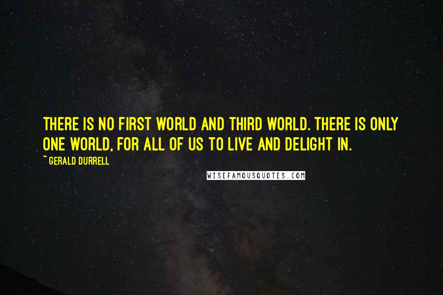 Gerald Durrell Quotes: There is no first world and third world. There is only one world, for all of us to live and delight in.