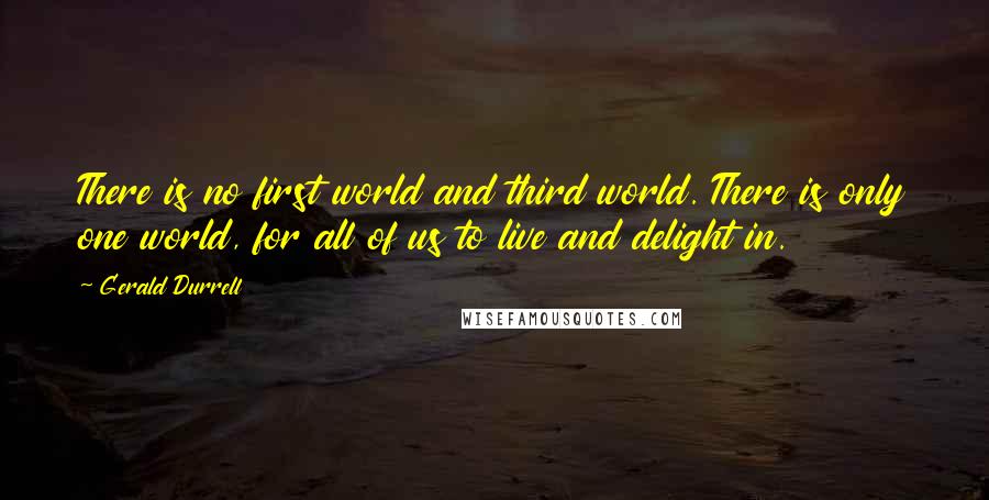 Gerald Durrell Quotes: There is no first world and third world. There is only one world, for all of us to live and delight in.