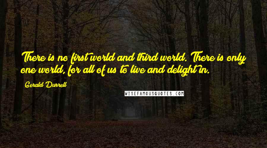 Gerald Durrell Quotes: There is no first world and third world. There is only one world, for all of us to live and delight in.