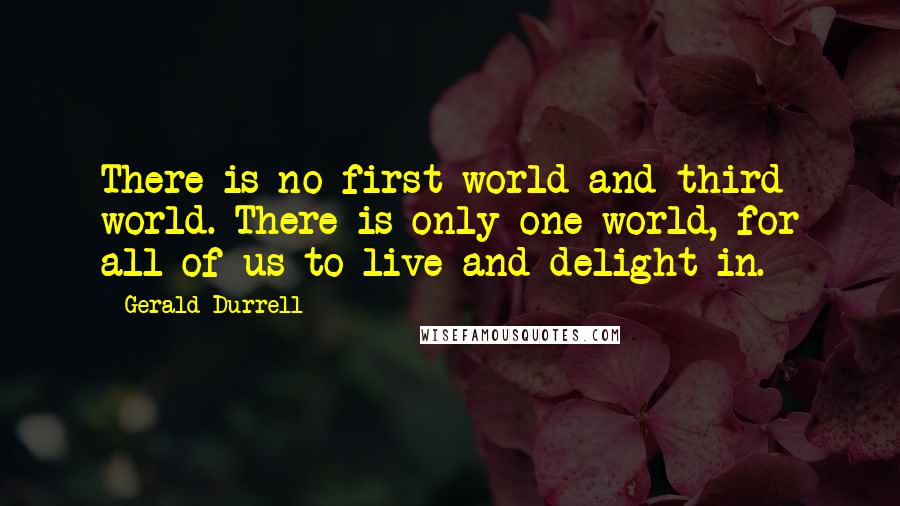 Gerald Durrell Quotes: There is no first world and third world. There is only one world, for all of us to live and delight in.