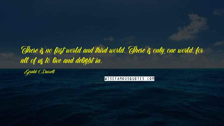 Gerald Durrell Quotes: There is no first world and third world. There is only one world, for all of us to live and delight in.